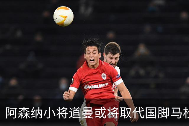阿森纳小将道曼或将取代国脚马杜埃凯的出场位置
